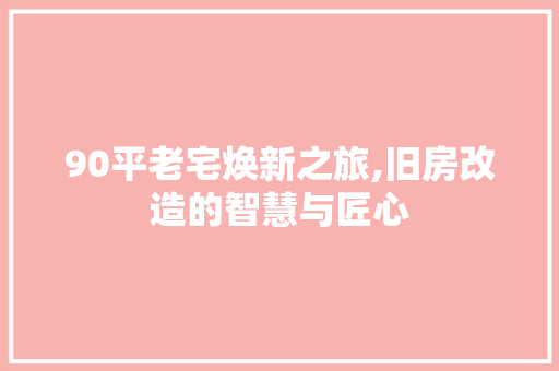 90平老宅焕新之旅,旧房改造的智慧与匠心
