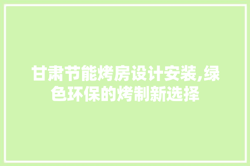 甘肃节能烤房设计安装,绿色环保的烤制新选择