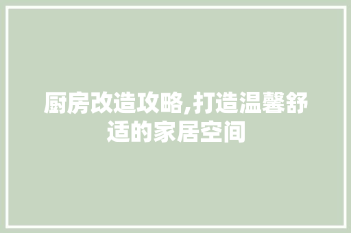 厨房改造攻略,打造温馨舒适的家居空间