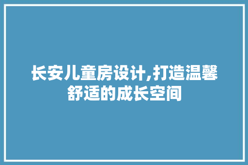 长安儿童房设计,打造温馨舒适的成长空间