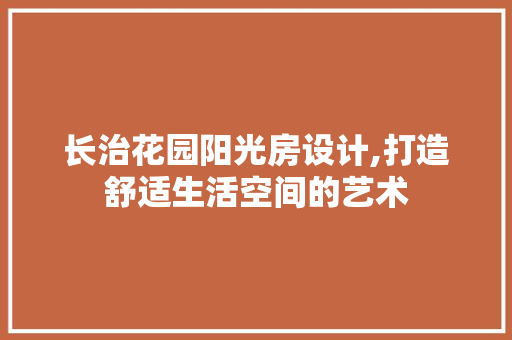 长治花园阳光房设计,打造舒适生活空间的艺术
