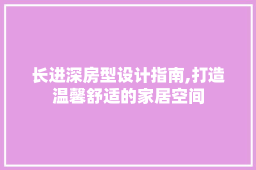 长进深房型设计指南,打造温馨舒适的家居空间