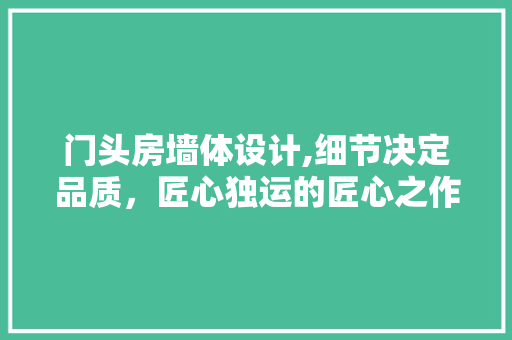 门头房墙体设计,细节决定品质，匠心独运的匠心之作