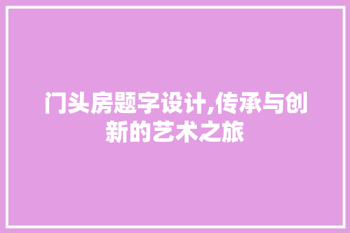 门头房题字设计,传承与创新的艺术之旅