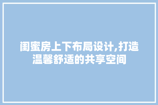 闺蜜房上下布局设计,打造温馨舒适的共享空间