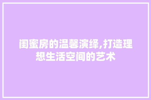 闺蜜房的温馨演绎,打造理想生活空间的艺术