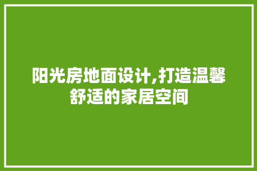 阳光房地面设计,打造温馨舒适的家居空间