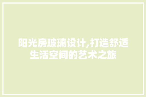 阳光房玻璃设计,打造舒适生活空间的艺术之旅