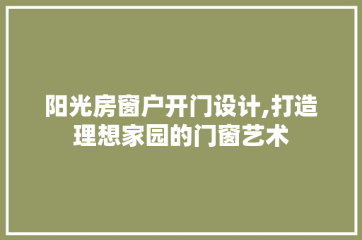 阳光房窗户开门设计,打造理想家园的门窗艺术