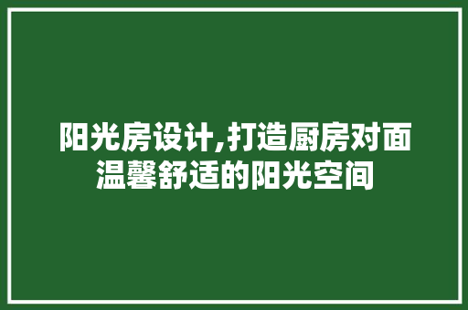 阳光房设计,打造厨房对面温馨舒适的阳光空间