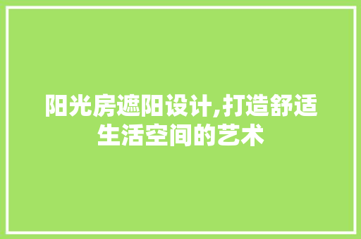 阳光房遮阳设计,打造舒适生活空间的艺术