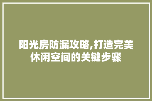 阳光房防漏攻略,打造完美休闲空间的关键步骤