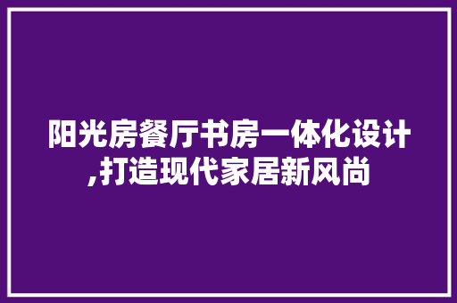 阳光房餐厅书房一体化设计,打造现代家居新风尚