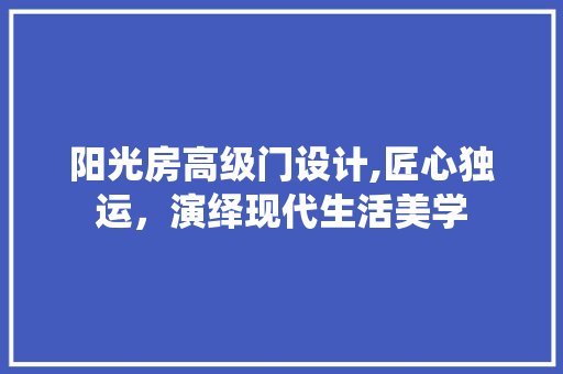 阳光房高级门设计,匠心独运，演绎现代生活美学