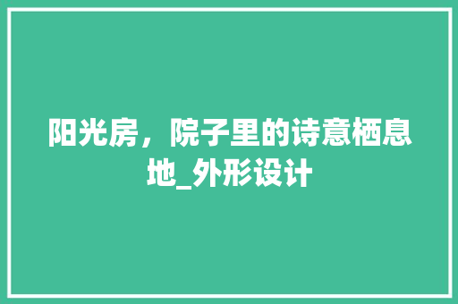 阳光房，院子里的诗意栖息地_外形设计