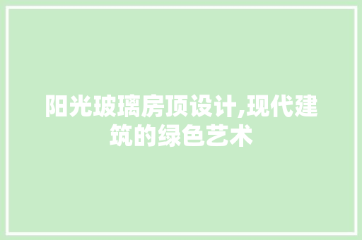 阳光玻璃房顶设计,现代建筑的绿色艺术