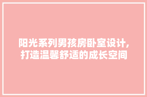 阳光系列男孩房卧室设计,打造温馨舒适的成长空间