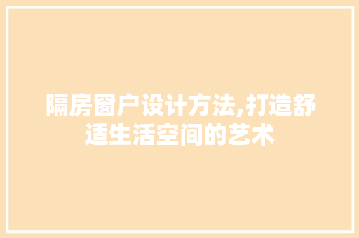 隔房窗户设计方法,打造舒适生活空间的艺术