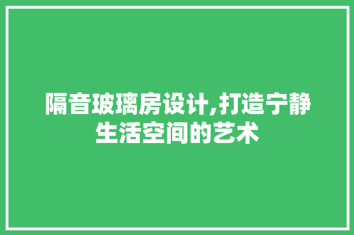 隔音玻璃房设计,打造宁静生活空间的艺术