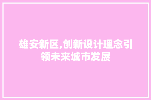 雄安新区,创新设计理念引领未来城市发展