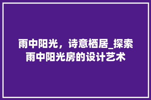 雨中阳光，诗意栖居_探索雨中阳光房的设计艺术