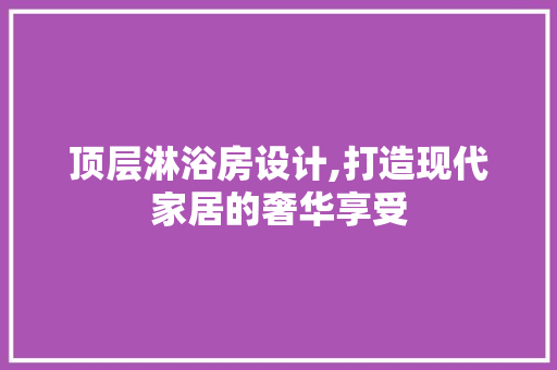 顶层淋浴房设计,打造现代家居的奢华享受