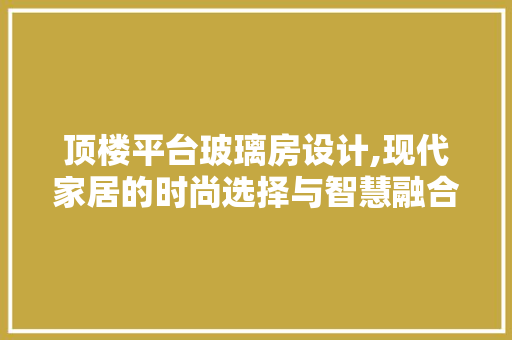 顶楼平台玻璃房设计,现代家居的时尚选择与智慧融合