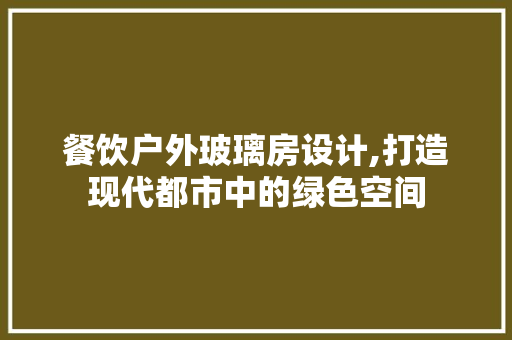 餐饮户外玻璃房设计,打造现代都市中的绿色空间