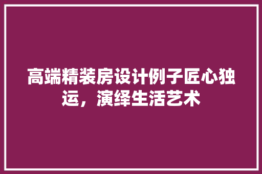 高端精装房设计例子匠心独运，演绎生活艺术