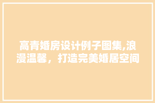 高青婚房设计例子图集,浪漫温馨，打造完美婚居空间