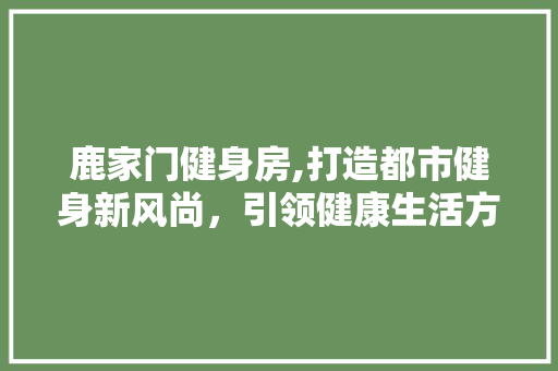 鹿家门健身房,打造都市健身新风尚，引领健康生活方式