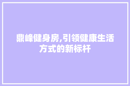 鼎峰健身房,引领健康生活方式的新标杆