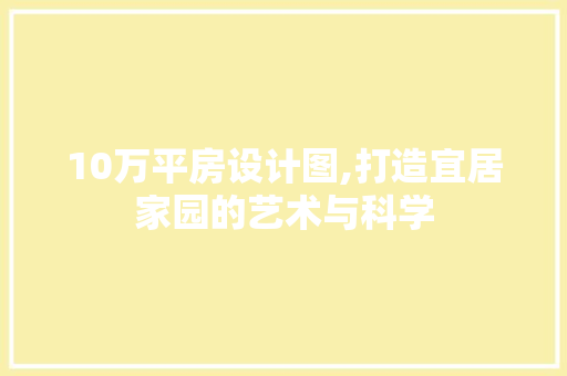 10万平房设计图,打造宜居家园的艺术与科学