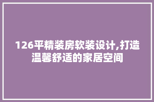 126平精装房软装设计,打造温馨舒适的家居空间