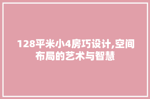 128平米小4房巧设计,空间布局的艺术与智慧