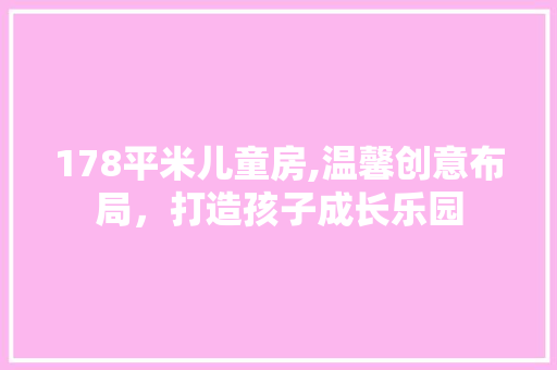 178平米儿童房,温馨创意布局，打造孩子成长乐园