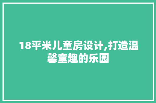 18平米儿童房设计,打造温馨童趣的乐园