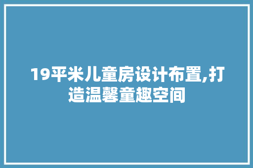 19平米儿童房设计布置,打造温馨童趣空间