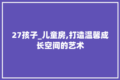 27孩子_儿童房,打造温馨成长空间的艺术