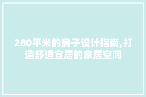 280平米的房子设计指南,打造舒适宜居的家居空间