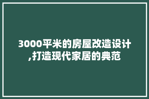 3000平米的房屋改造设计,打造现代家居的典范