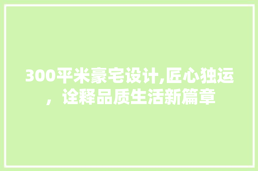 300平米豪宅设计,匠心独运，诠释品质生活新篇章