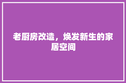 老厨房改造，焕发新生的家居空间