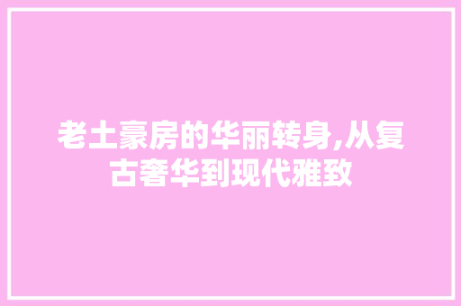 老土豪房的华丽转身,从复古奢华到现代雅致