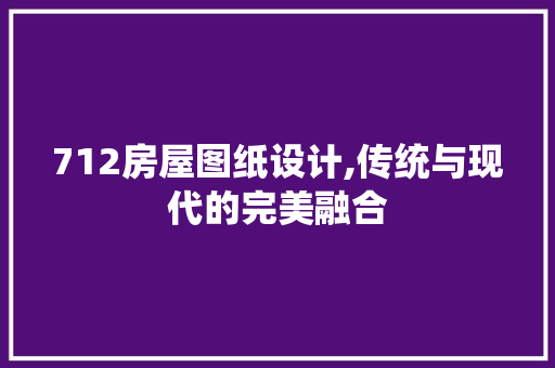 712房屋图纸设计,传统与现代的完美融合