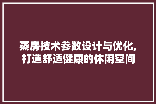 蒸房技术参数设计与优化,打造舒适健康的休闲空间