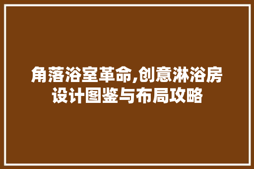 角落浴室革命,创意淋浴房设计图鉴与布局攻略