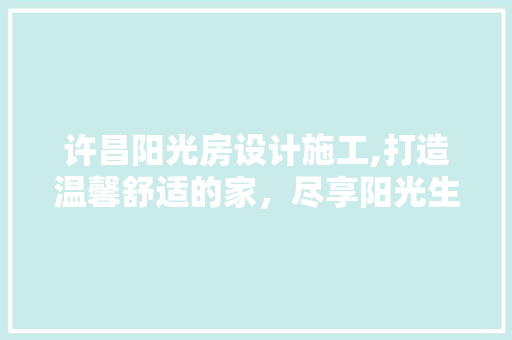 许昌阳光房设计施工,打造温馨舒适的家，尽享阳光生活