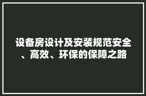 设备房设计及安装规范安全、高效、环保的保障之路