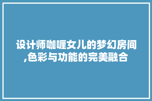 设计师咖喱女儿的梦幻房间,色彩与功能的完美融合